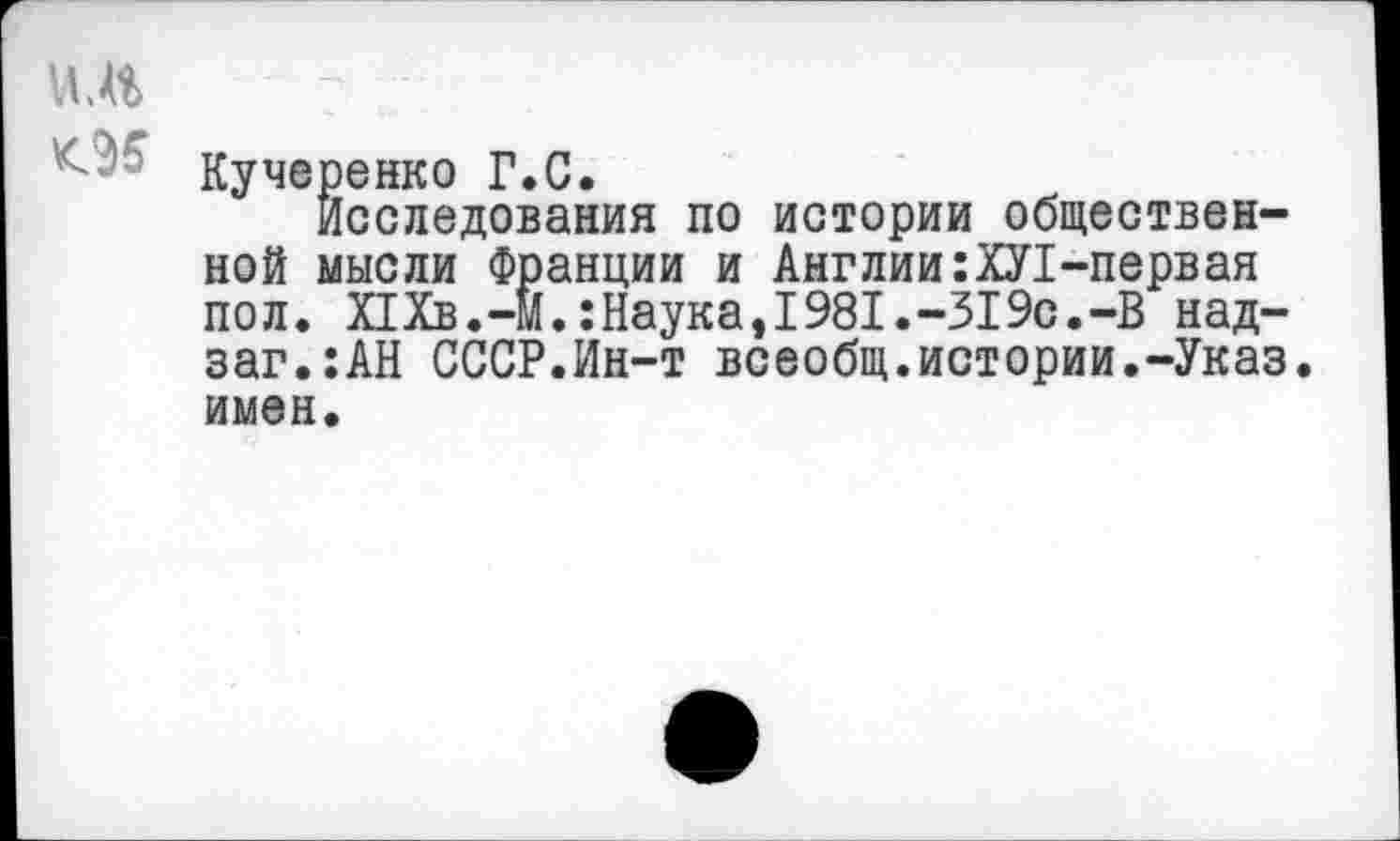 ﻿ил
Кучеренко Г.С.
Исследования по истории общественной мысли Франции и Англии:ХЛ-первая пол. ПХв.-М.:Наука, 1981.-319с.-В над-заг.:АН СССР.Ин-т всеобщ.истории.-Указ имен.